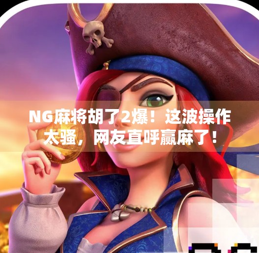 NG麻将胡了2爆!这波操作太骚,网友直呼赢麻了!