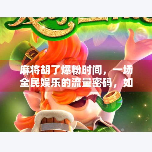 麻将胡了爆粉时间,一场全民娱乐的流量密码,如何被一张牌桌撬动?