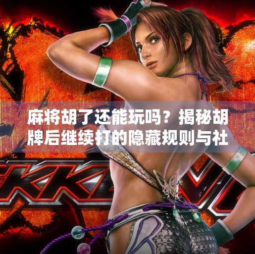 麻将胡了还能玩吗？揭秘胡牌后继续打的隐藏规则与社交智慧