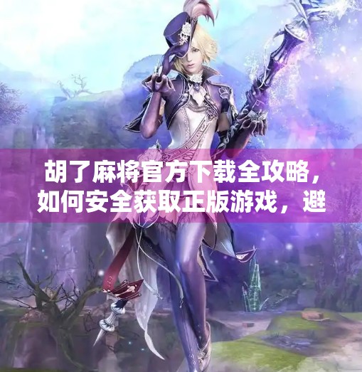 胡了麻将官方下载全攻略,如何安全获取正版游戏,避开山寨陷阱?