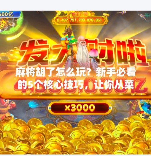 麻将胡了怎么玩?新手必看的5个核心技巧,让你从菜鸟变高手!