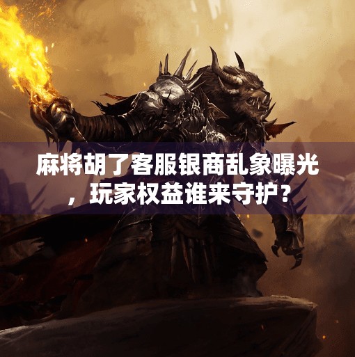 麻将胡了客服银商乱象曝光,玩家权益谁来守护?