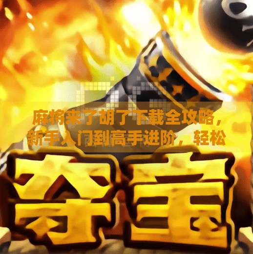 麻将来了胡了下载全攻略，新手入门到高手进阶，轻松上手中国经典游戏！