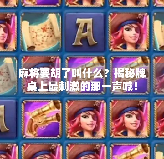 麻将要胡了叫什么?揭秘牌桌上最刺激的那一声喊! 麻将要胡了叫什么?揭秘牌桌上最刺激的那一声喊!