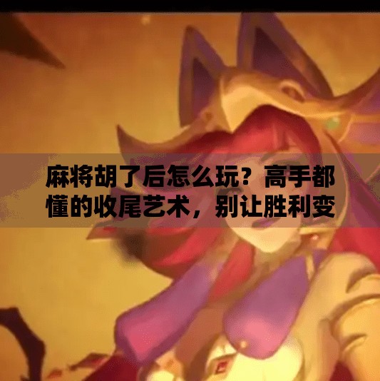 麻将胡了后怎么玩？高手都懂的收尾艺术，别让胜利变成遗憾！