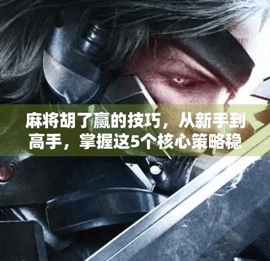 麻将胡了赢的技巧,从新手到高手,掌握这5个核心策略稳赢不输!