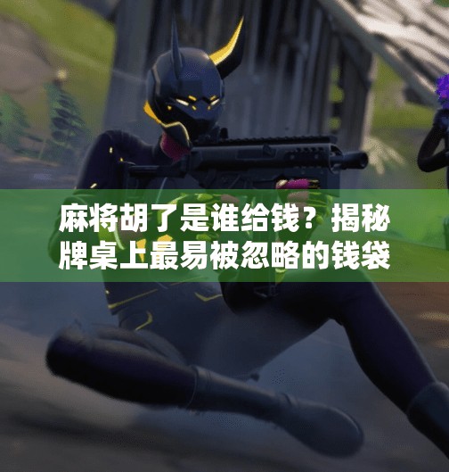 麻将胡了是谁给钱?揭秘牌桌上最易被忽略的钱袋子规则!