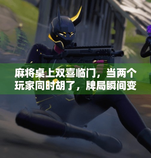 麻将桌上双喜临门，当两个玩家同时胡了，牌局瞬间变人间真实