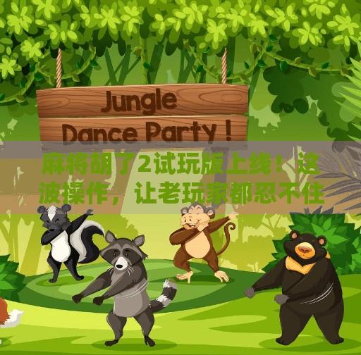 麻将胡了2试玩版上线!这波操作,让老玩家都忍不住想再打一把!