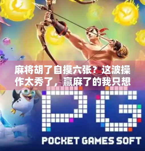 麻将胡了自摸六张?这波操作太秀了,赢麻了的我只想说,别再问我怎么练出来的!