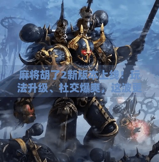 麻将胡了2新版本上线!玩法升级、社交爆爽,这波更新值不值得冲?