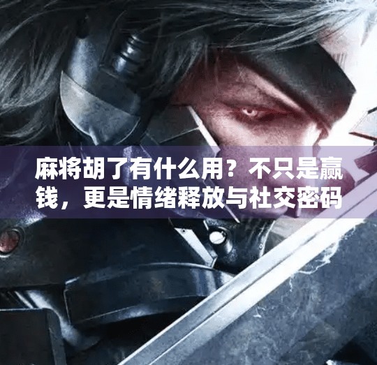 麻将胡了有什么用?不只是赢钱,更是情绪释放与社交密码!