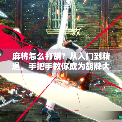 麻将怎么打胡?从入门到精通,手把手教你成为胡牌大师!