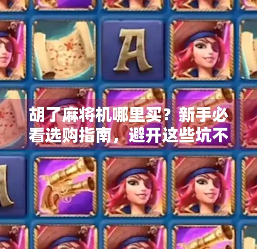 胡了麻将机哪里买?新手必看选购指南,避开这些坑不花冤枉钱!