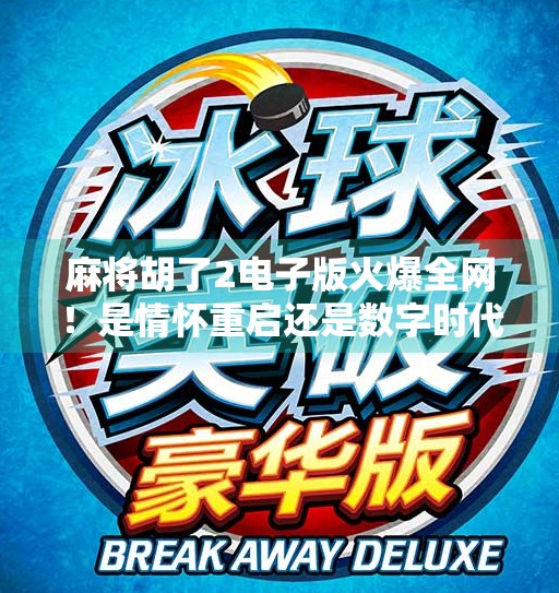 麻将胡了2电子版火爆全网！是情怀重启还是数字时代的新玩法？