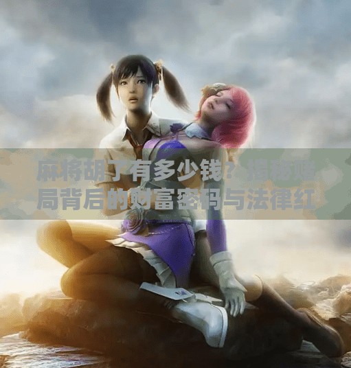 麻将胡了有多少钱？揭秘赌局背后的财富密码与法律红线！