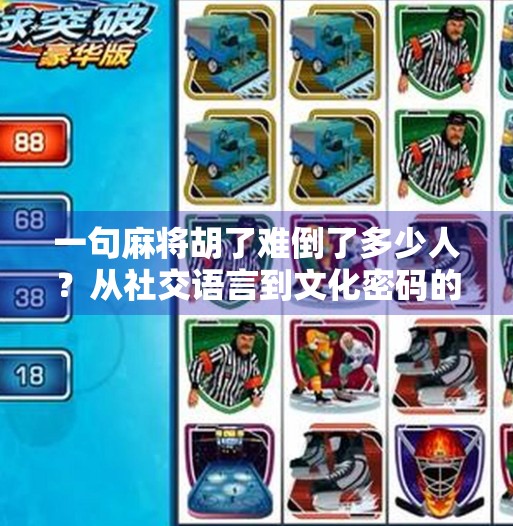 一句麻将胡了难倒了多少人？从社交语言到文化密码的深度解码