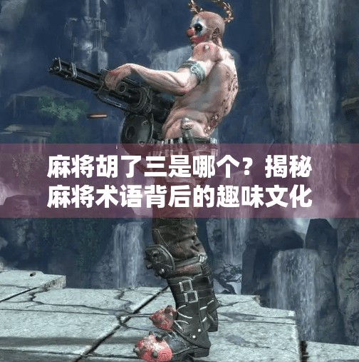 麻将胡了三是哪个？揭秘麻将术语背后的趣味文化密码！