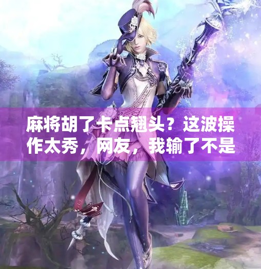 麻将胡了卡点翘头？这波操作太秀，网友，我输了不是因为技术差，是输给了玄学！