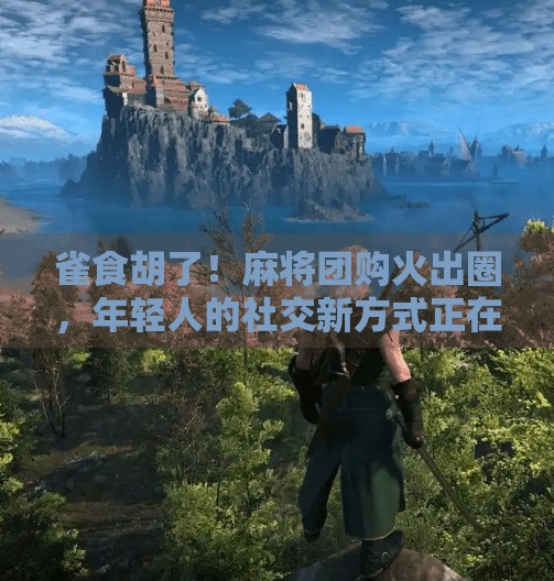 雀食胡了！麻将团购火出圈，年轻人的社交新方式正在悄悄改变