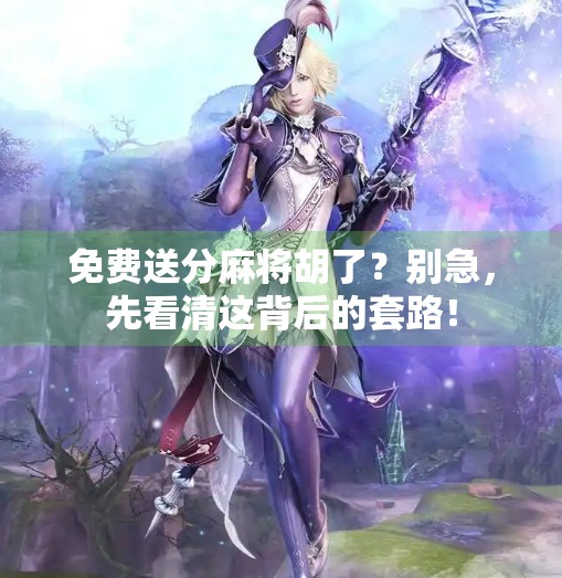 免费送分麻将胡了？别急，先看清这背后的套路！