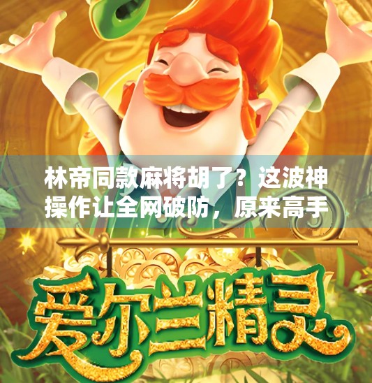 林帝同款麻将胡了？这波神操作让全网破防，原来高手都在偷偷练这种心法！