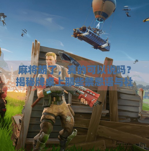 麻将胡了，真的可以说吗？揭秘牌桌上那些禁忌语与社交智慧