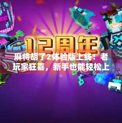 麻将胡了2体验版上线！老玩家狂喜，新手也能轻松上手的国民级麻将游戏来了！