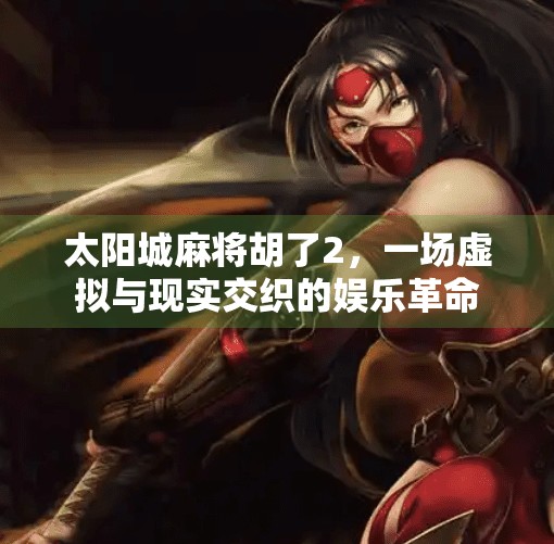 太阳城麻将胡了2，一场虚拟与现实交织的娱乐革命