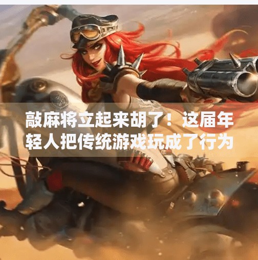 敲麻将立起来胡了！这届年轻人把传统游戏玩成了行为艺术