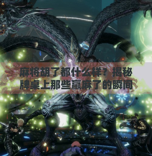 麻将胡了都什么样？揭秘牌桌上那些赢麻了的瞬间与人性百态