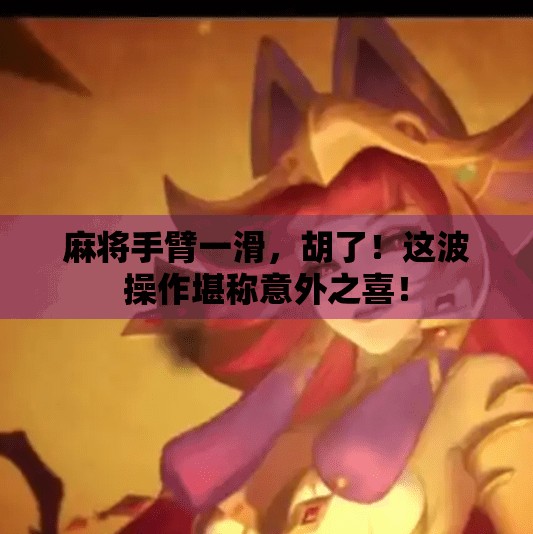 麻将手臂一滑，胡了！这波操作堪称意外之喜！