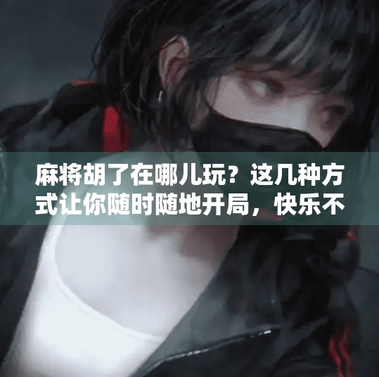 麻将胡了在哪儿玩？这几种方式让你随时随地开局，快乐不打烊！