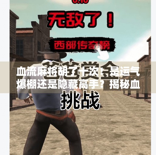 血流麻将胡了十次！是运气爆棚还是隐藏高手？揭秘血流背后的玄机！