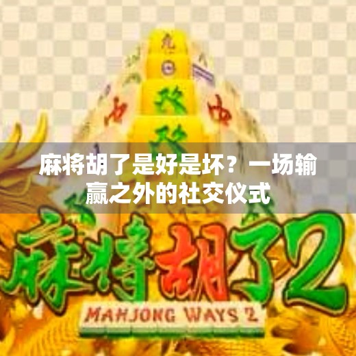 麻将胡了是好是坏？一场输赢之外的社交仪式