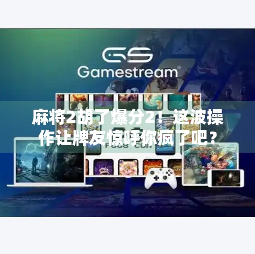 麻将2胡了爆分2！这波操作让牌友惊呼你疯了吧？