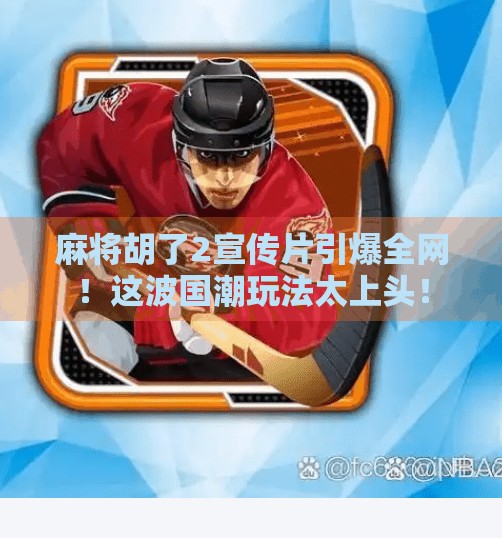 麻将胡了2宣传片引爆全网！这波国潮玩法太上头！