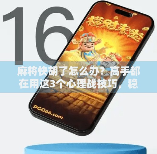 麻将快胡了怎么办？高手都在用这3个心理战技巧，稳赢不输！