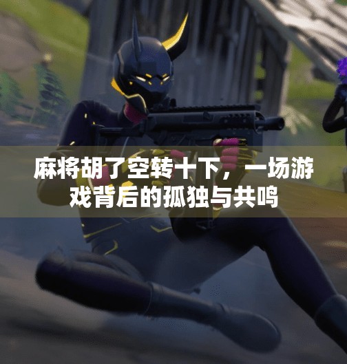 麻将胡了空转十下，一场游戏背后的孤独与共鸣