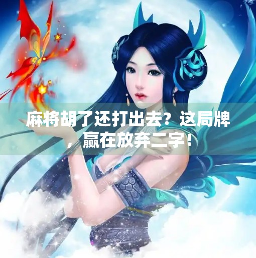 麻将胡了还打出去？这局牌，赢在放弃二字！