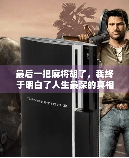最后一把麻将胡了，我终于明白了人生最深的真相