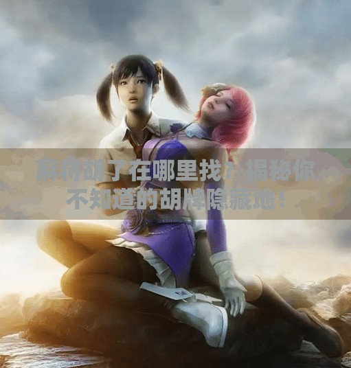 麻将胡了在哪里找？揭秘你不知道的胡牌隐藏地！