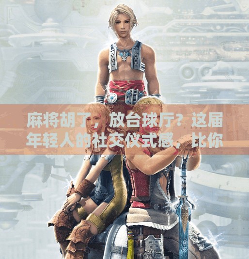 麻将胡了,放台球厅?这届年轻人的社交仪式感,比你想象得更离谱!