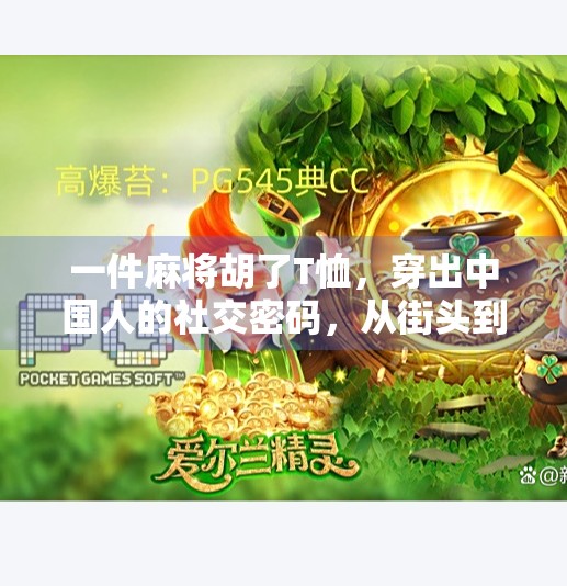 一件麻将胡了T恤,穿出中国人的社交密码,从街头到潮流圈的时尚逆袭