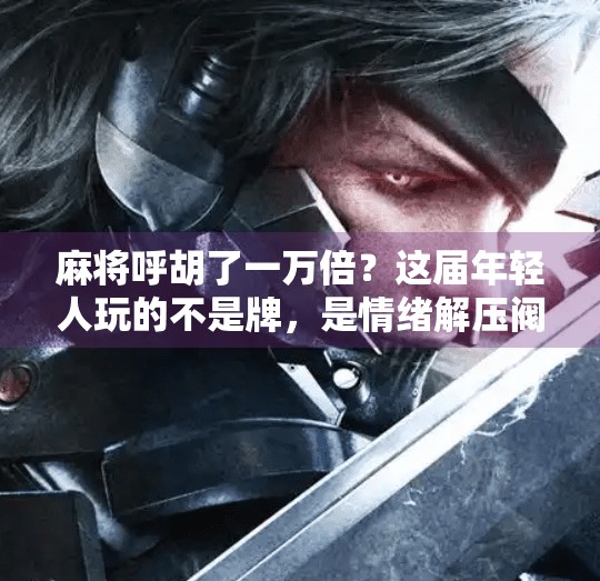 麻将呼胡了一万倍？这届年轻人玩的不是牌，是情绪解压阀！