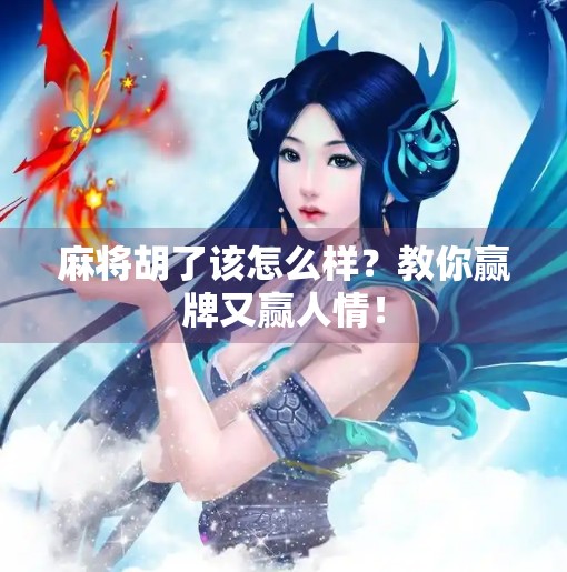 麻将胡了该怎么样?教你赢牌又赢人情!