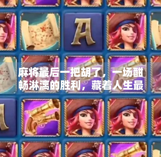 麻将最后一把胡了,一场酣畅淋漓的胜利,藏着人生最真实的启示