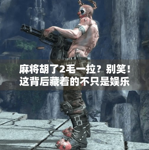 麻将胡了2毛一拉?别笑!这背后藏着的不只是娱乐,还有人性和社交密码!