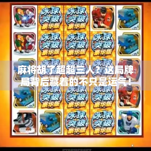 麻将胡了超超三人?这局牌局背后藏着的不只是运气!