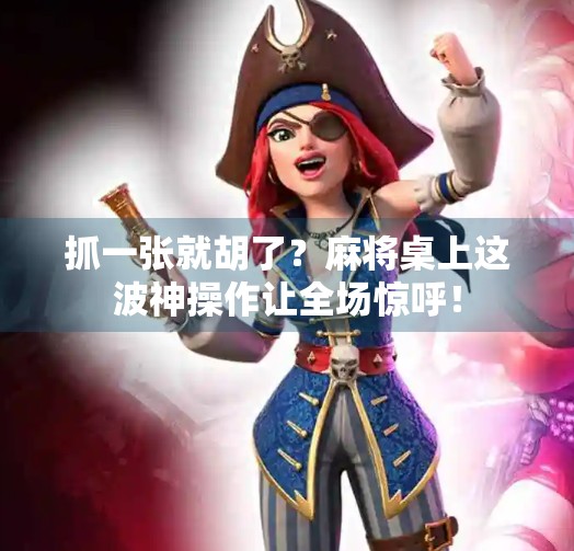 抓一张就胡了?麻将桌上这波神操作让全场惊呼!